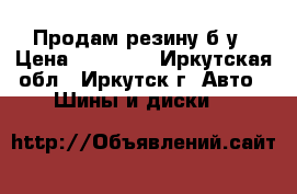 Продам резину б/у › Цена ­ 12 000 - Иркутская обл., Иркутск г. Авто » Шины и диски   